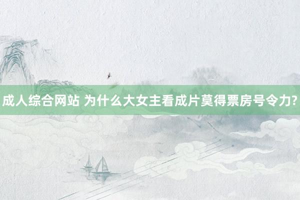 成人综合网站 为什么大女主看成片莫得票房号令力?