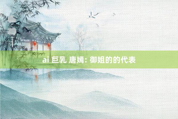 ai 巨乳 唐嫣: 御姐的的代表