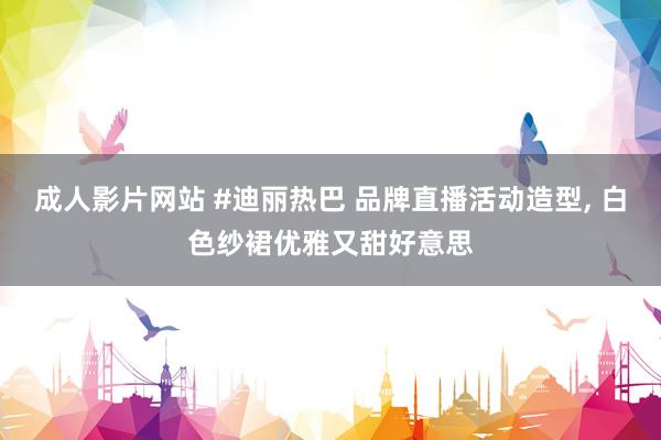 成人影片网站 #迪丽热巴 品牌直播活动造型， 白色纱裙优雅又甜好意思