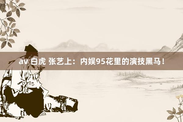 av 白虎 张艺上:内娱95花里的演技黑马!