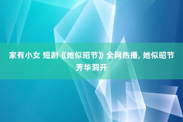 家有小女 短剧《她似昭节》全网热播， 她似昭节芳华洞开